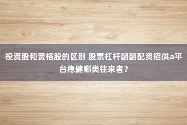 投资股和资格股的区别 股票杠杆翻翻配资招供a平台稳健哪类往来者？