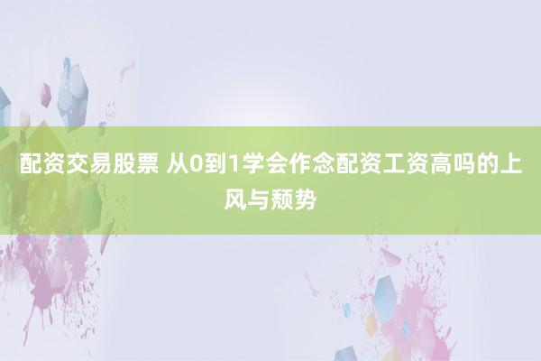 配资交易股票 从0到1学会作念配资工资高吗的上风与颓势