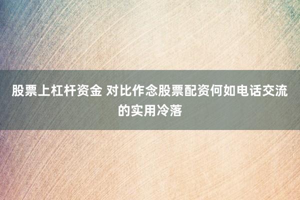 股票上杠杆资金 对比作念股票配资何如电话交流的实用冷落