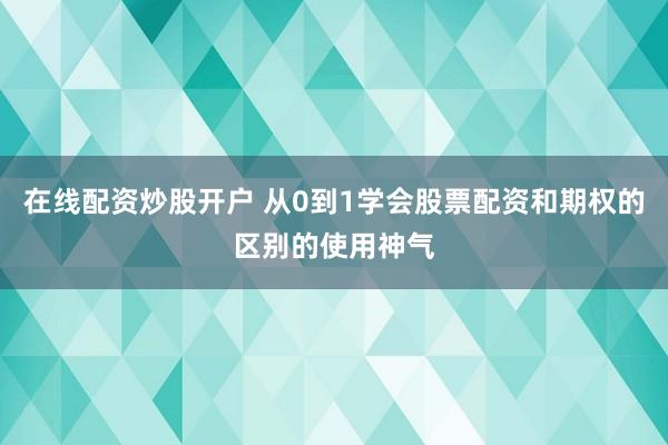 在线配资炒股开户 从0到1学会股票配资和期权的区别的使用神气