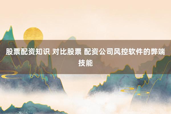 股票配资知识 对比股票 配资公司风控软件的弊端技能
