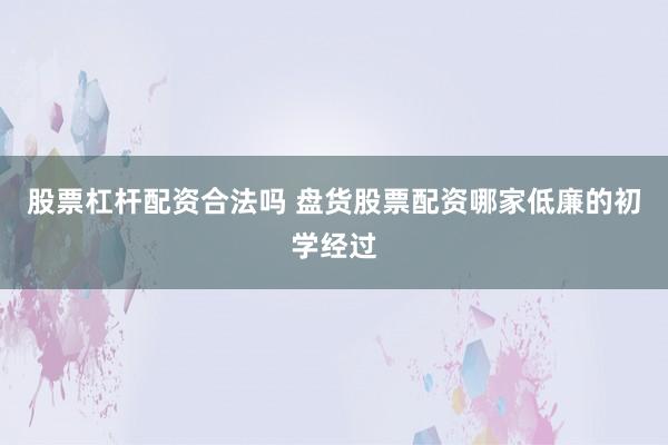 股票杠杆配资合法吗 盘货股票配资哪家低廉的初学经过