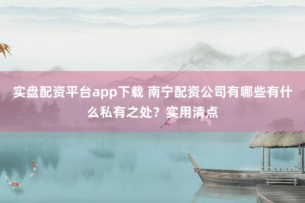 实盘配资平台app下载 南宁配资公司有哪些有什么私有之处？实用清点
