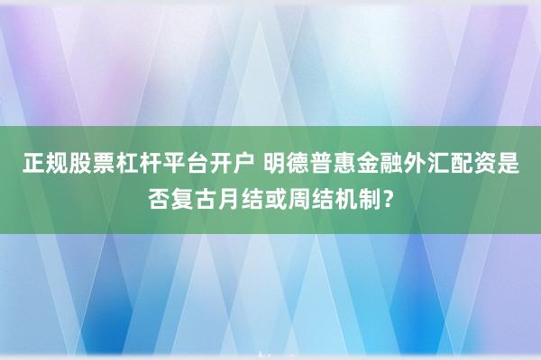 正规股票杠杆平台开户 明德普惠金融外汇配资是否复古月结或周结机制?