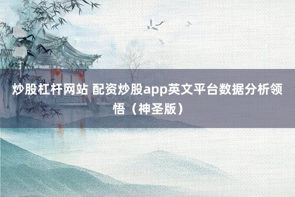 炒股杠杆网站 配资炒股app英文平台数据分析领悟（神圣版）