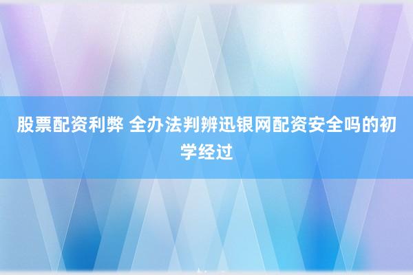 股票配资利弊 全办法判辨迅银网配资安全吗的初学经过