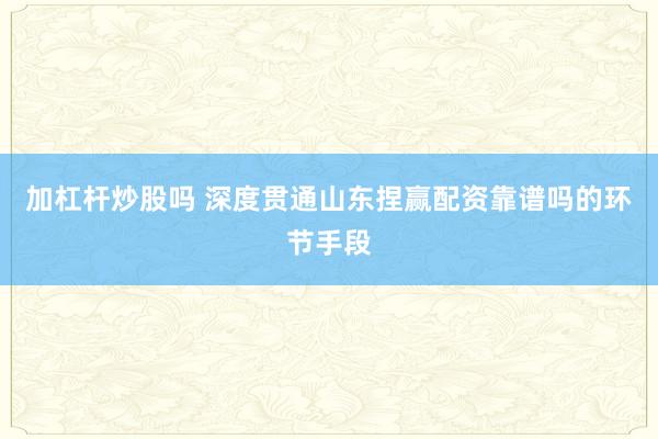 加杠杆炒股吗 深度贯通山东捏赢配资靠谱吗的环节手段