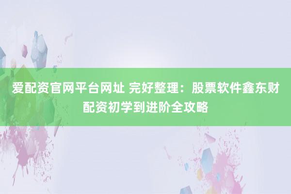 爱配资官网平台网址 完好整理：股票软件鑫东财配资初学到进阶全攻略