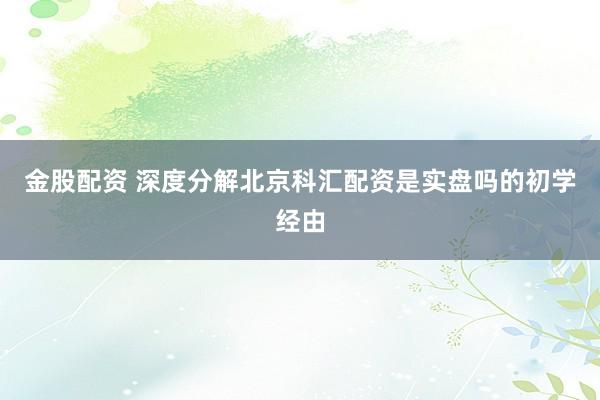 金股配资 深度分解北京科汇配资是实盘吗的初学经由