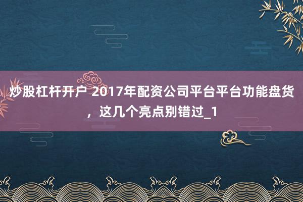 炒股杠杆开户 2017年配资公司平台平台功能盘货，这几个亮点别错过_1