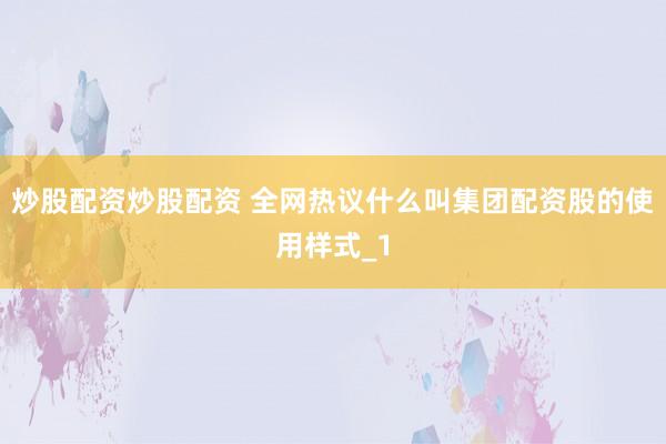 炒股配资炒股配资 全网热议什么叫集团配资股的使用样式_1