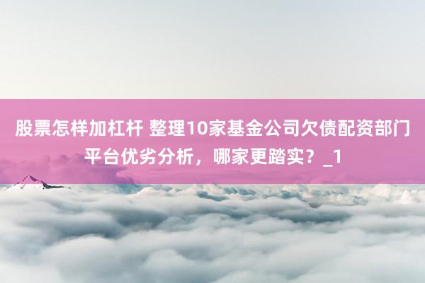 股票怎样加杠杆 整理10家基金公司欠债配资部门平台优劣分析，哪家更踏实？_1