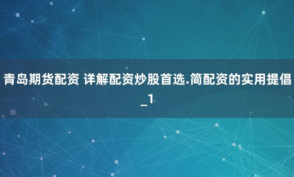 青岛期货配资 详解配资炒股首选.简配资的实用提倡_1