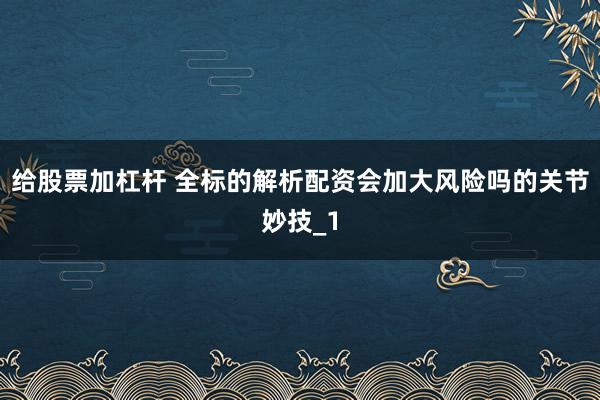 给股票加杠杆 全标的解析配资会加大风险吗的关节妙技_1