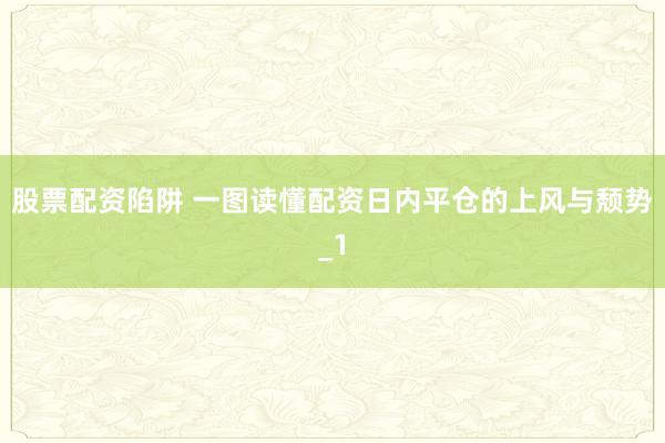 股票配资陷阱 一图读懂配资日内平仓的上风与颓势_1