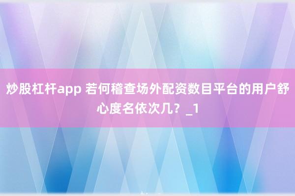 炒股杠杆app 若何稽查场外配资数目平台的用户舒心度名依次几？_1