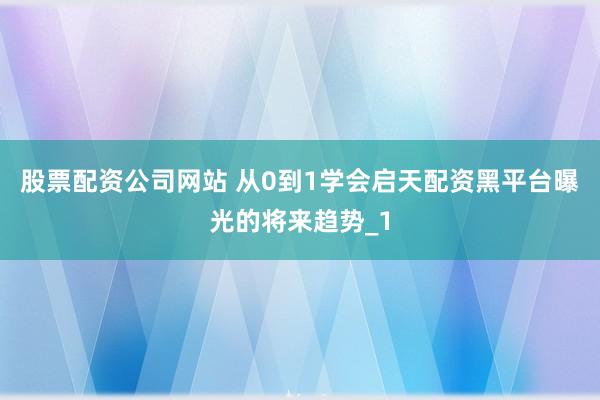 股票配资公司网站 从0到1学会启天配资黑平台曝光的将来趋势_1