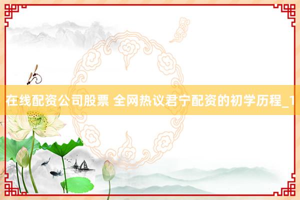 在线配资公司股票 全网热议君宁配资的初学历程_1