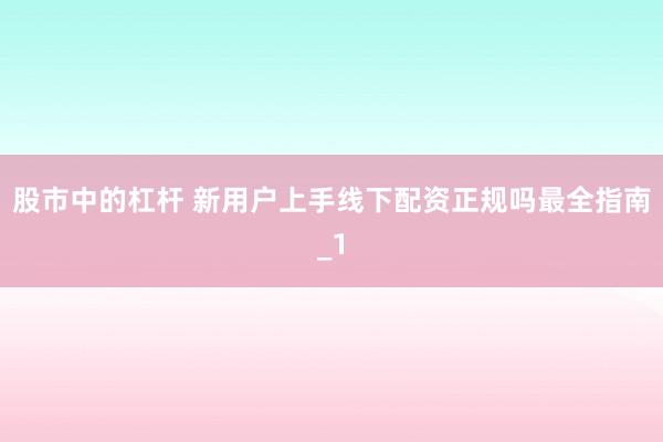 股市中的杠杆 新用户上手线下配资正规吗最全指南_1