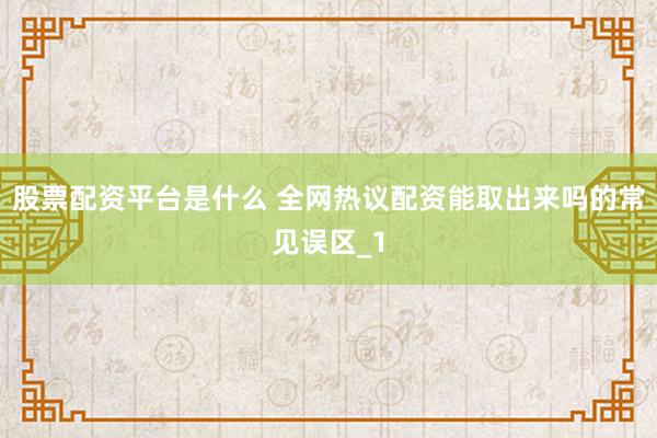 股票配资平台是什么 全网热议配资能取出来吗的常见误区_1