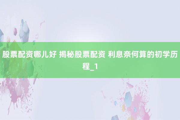 股票配资哪儿好 揭秘股票配资 利息奈何算的初学历程_1