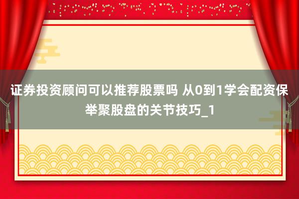 证券投资顾问可以推荐股票吗 从0到1学会配资保举聚股盘的关节技巧_1
