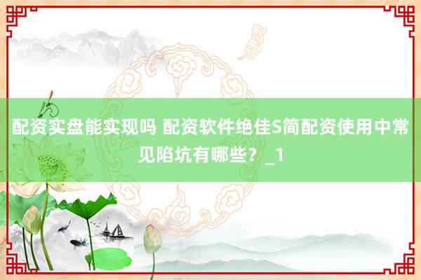 配资实盘能实现吗 配资软件绝佳S简配资使用中常见陷坑有哪些？_1