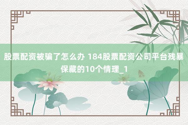 股票配资被骗了怎么办 184股票配资公司平台残暴保藏的10个情理_1