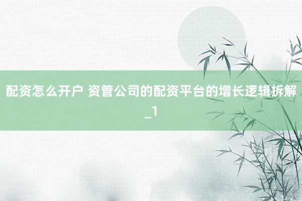 配资怎么开户 资管公司的配资平台的增长逻辑拆解_1
