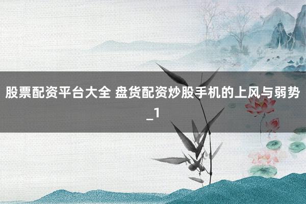 股票配资平台大全 盘货配资炒股手机的上风与弱势_1