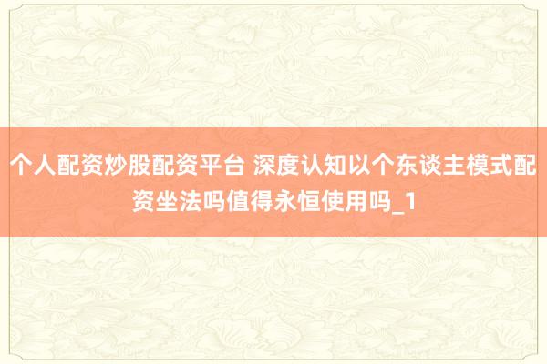 个人配资炒股配资平台 深度认知以个东谈主模式配资坐法吗值得永恒使用吗_1