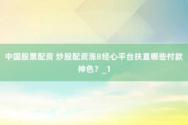 中国股票配资 炒股配资涨8经心平台扶直哪些付款神色?_1