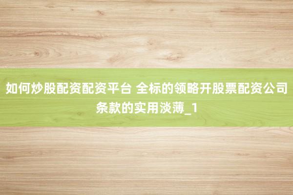 如何炒股配资配资平台 全标的领略开股票配资公司条款的实用淡薄_1