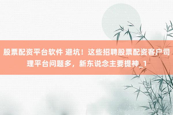 股票配资平台软件 避坑！这些招聘股票配资客户司理平台问题多，新东说念主要提神_1