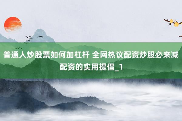 普通人炒股票如何加杠杆 全网热议配资炒股必来减配资的实用提倡_1