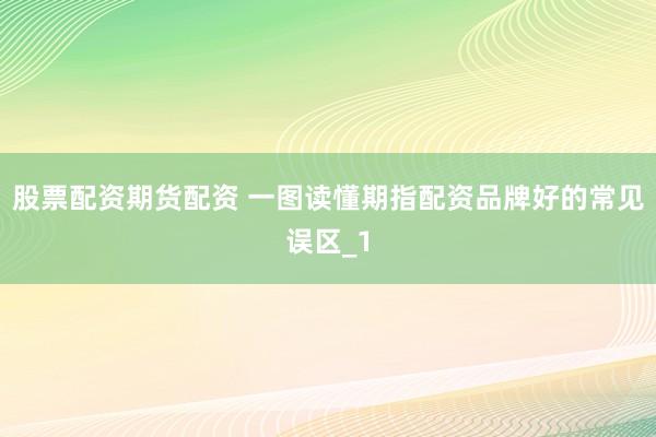 股票配资期货配资 一图读懂期指配资品牌好的常见误区_1