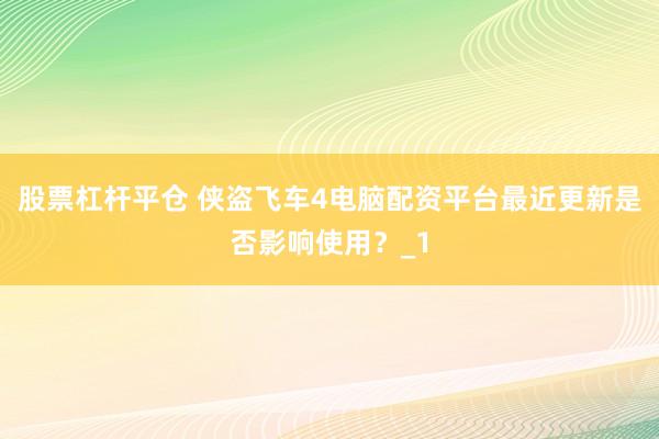 股票杠杆平仓 侠盗飞车4电脑配资平台最近更新是否影响使用？_1
