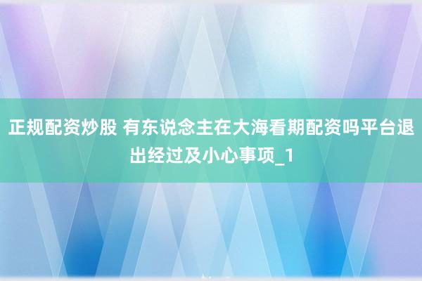 正规配资炒股 有东说念主在大海看期配资吗平台退出经过及小心事项_1