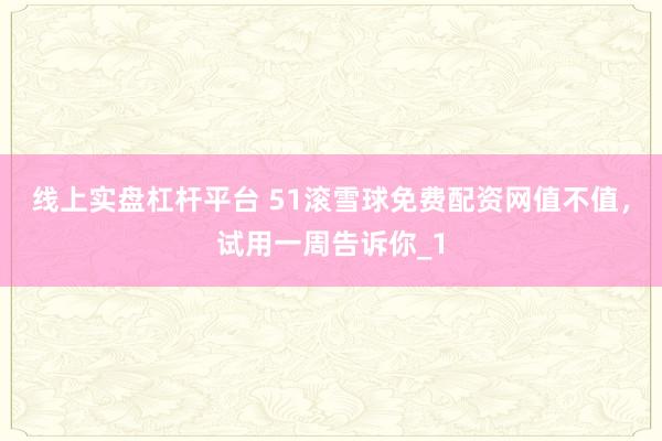 线上实盘杠杆平台 51滚雪球免费配资网值不值，试用一周告诉你_1