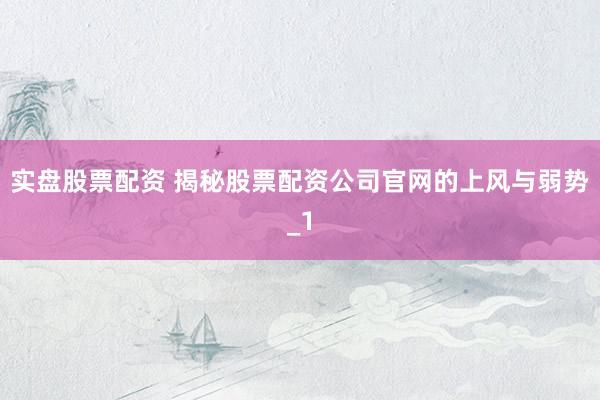 实盘股票配资 揭秘股票配资公司官网的上风与弱势_1