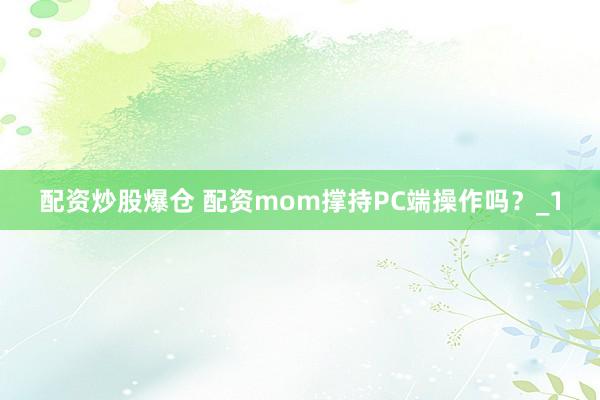 配资炒股爆仓 配资mom撑持PC端操作吗？_1
