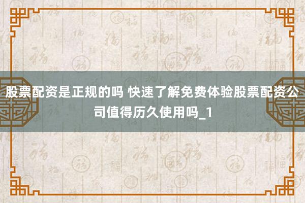 股票配资是正规的吗 快速了解免费体验股票配资公司值得历久使用吗_1