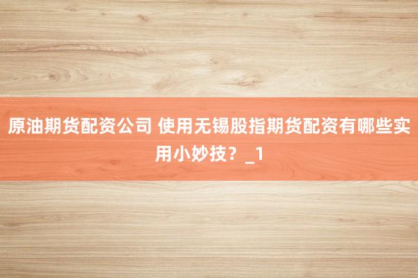 原油期货配资公司 使用无锡股指期货配资有哪些实用小妙技？_1