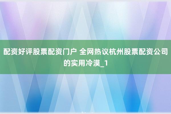 配资好评股票配资门户 全网热议杭州股票配资公司的实用冷漠_1
