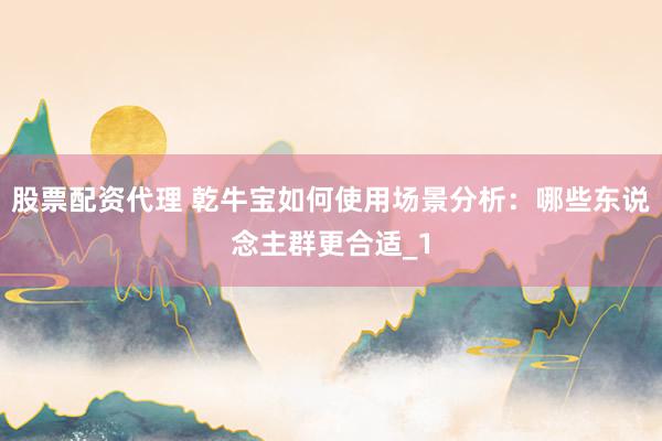 股票配资代理 乾牛宝如何使用场景分析：哪些东说念主群更合适_1