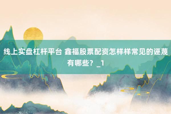 线上实盘杠杆平台 鑫福股票配资怎样样常见的诬蔑有哪些？_1
