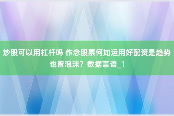 炒股可以用杠杆吗 作念股票何如运用好配资是趋势也曾泡沫？数据言语_1