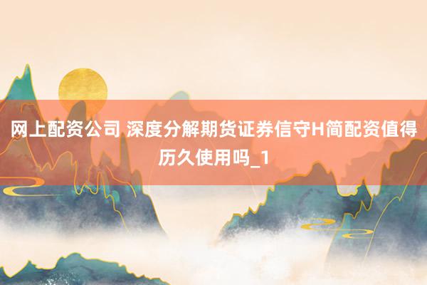 网上配资公司 深度分解期货证券信守H简配资值得历久使用吗_1