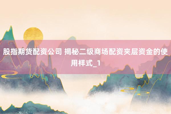 股指期货配资公司 揭秘二级商场配资夹层资金的使用样式_1