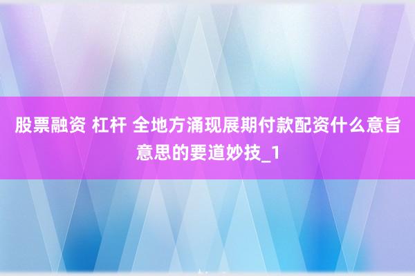 股票融资 杠杆 全地方涌现展期付款配资什么意旨意思的要道妙技_1